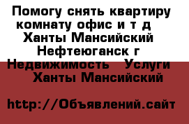 Помогу снять квартиру,комнату,офис и т.д. - Ханты-Мансийский, Нефтеюганск г. Недвижимость » Услуги   . Ханты-Мансийский